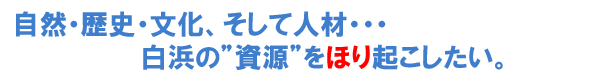 自然・歴史・文化、そして人材・・・、白浜の資源をほり起こしたい