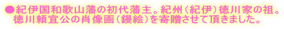 ●紀伊国和歌山藩の初代藩主。紀州(紀伊)徳川家の祖。 徳川頼宜公の肖像画(鏝絵)を寄贈させて頂きました。